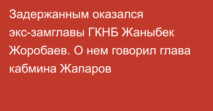 Задержанным оказался экс-замглавы ГКНБ Жаныбек Жоробаев. О нем говорил глава кабмина Жапаров