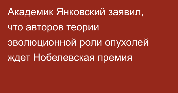 Академик Янковский заявил, что авторов теории эволюционной роли опухолей ждет Нобелевская премия