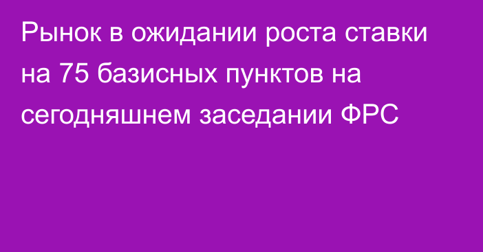 Рынок в ожидании роста ставки на 75 базисных пунктов на сегодняшнем заседании ФРС