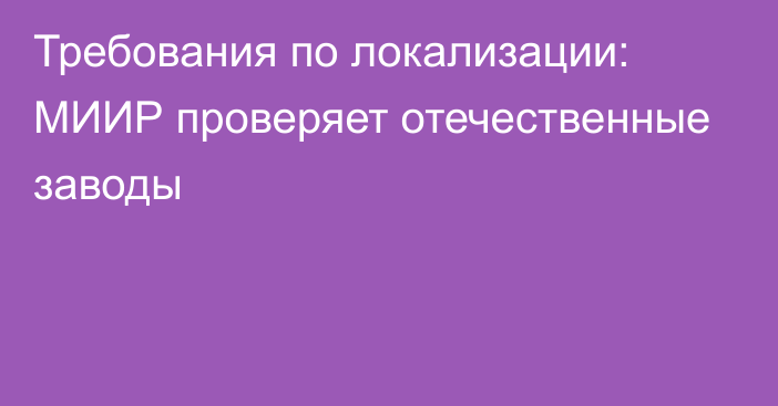 Требования по локализации: МИИР проверяет отечественные заводы