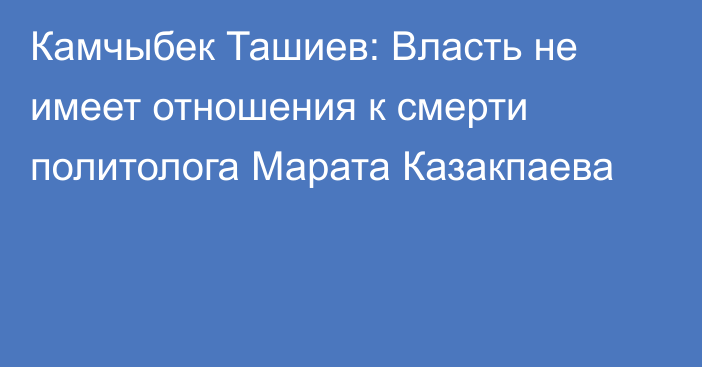 Камчыбек Ташиев: Власть не имеет отношения к смерти политолога Марата Казакпаева