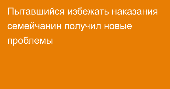 Пытавшийся избежать наказания семейчанин получил новые проблемы