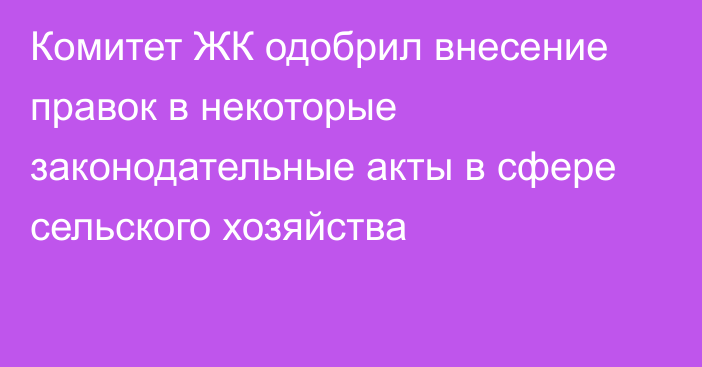 Комитет ЖК одобрил внесение правок в некоторые законодательные акты в сфере сельского хозяйства