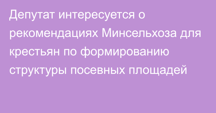 Депутат интересуется о рекомендациях Минсельхоза для крестьян по формированию структуры посевных площадей