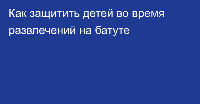 Как защитить детей во время развлечений на батуте