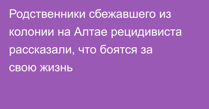 Родственники сбежавшего из колонии на Алтае рецидивиста рассказали, что боятся за свою жизнь