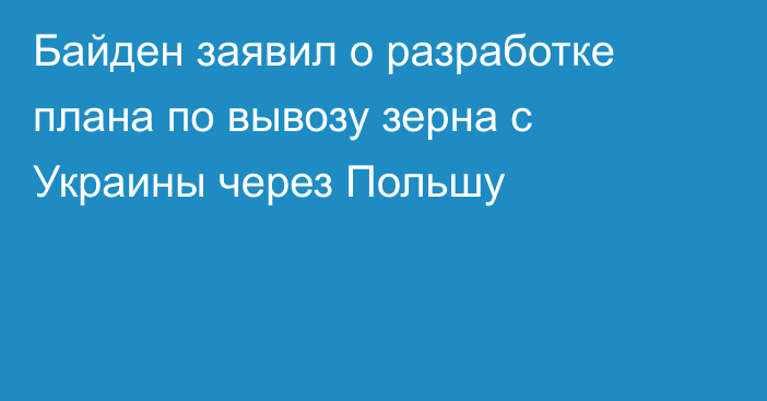 Байден заявил о разработке плана по вывозу зерна с Украины через Польшу