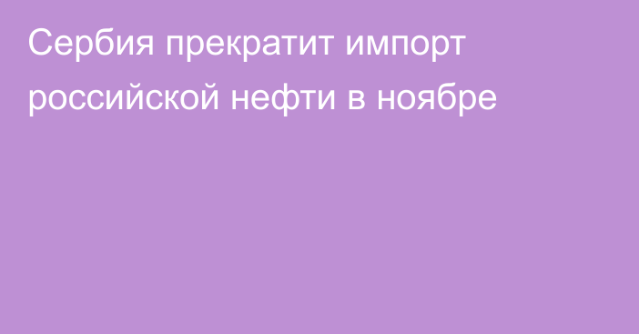 Сербия прекратит импорт российской нефти в ноябре