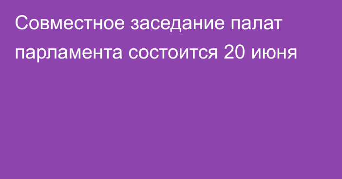 Совместное заседание палат парламента состоится 20 июня