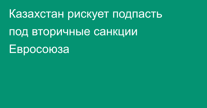 Казахстан рискует подпасть под вторичные санкции Евросоюза