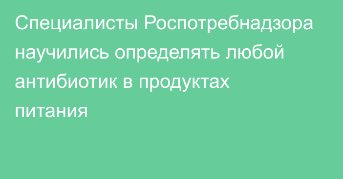 Специалисты Роспотребнадзора научились определять любой антибиотик в продуктах питания