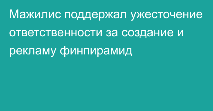 Мажилис поддержал ужесточение ответственности за создание и рекламу финпирамид