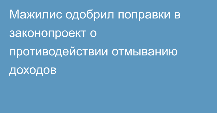 Мажилис одобрил поправки в законопроект о противодействии отмыванию доходов