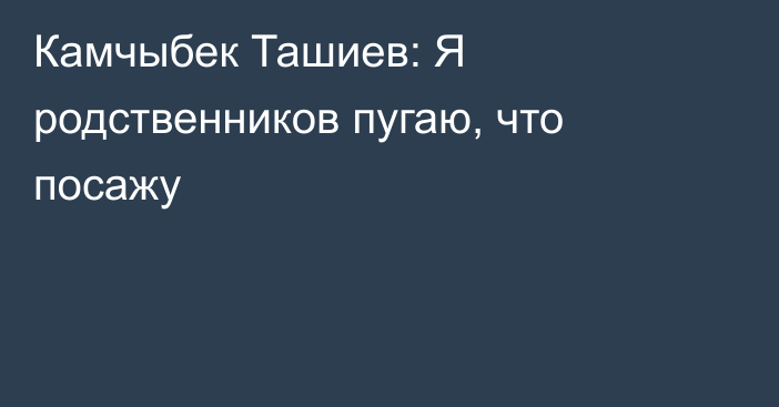 Камчыбек Ташиев: Я родственников пугаю, что посажу