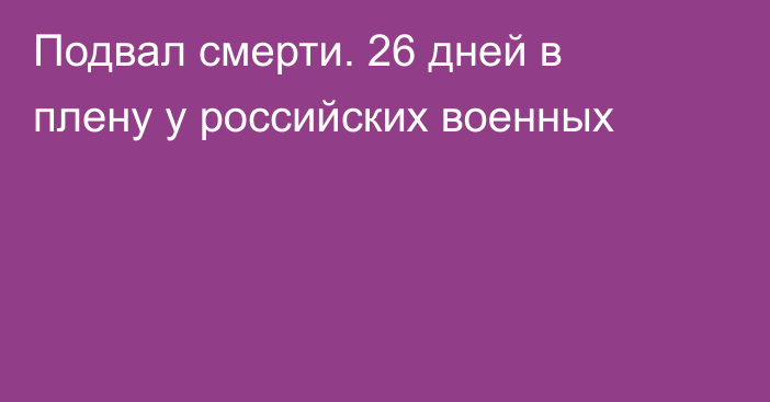 Подвал смерти. 26 дней в плену у российских военных