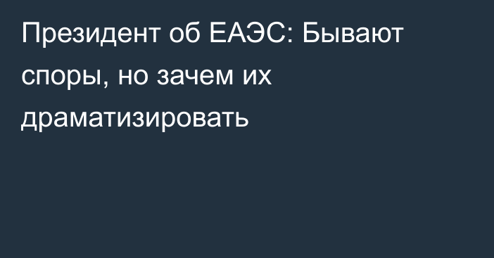 Президент об ЕАЭС: Бывают споры, но зачем их драматизировать