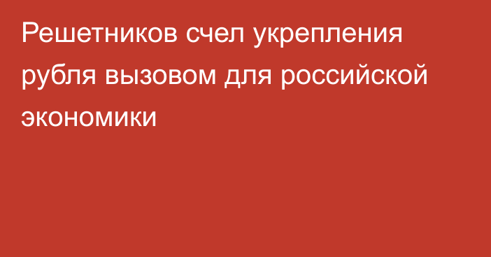 Решетников счел укрепления рубля вызовом для российской экономики