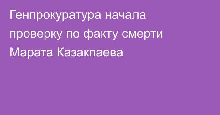 Генпрокуратура начала проверку по факту смерти Марата Казакпаева