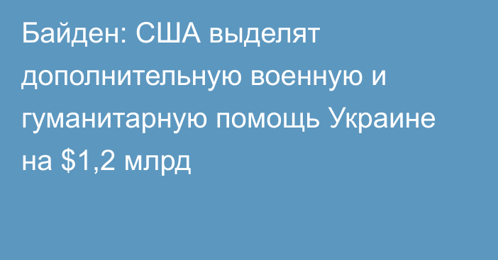 Байден: США выделят дополнительную военную и гуманитарную помощь Украине на $1,2 млрд