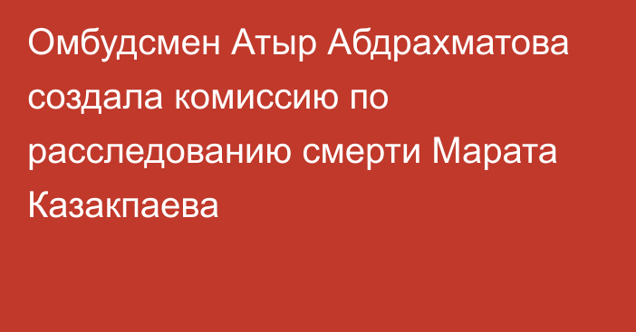 Омбудсмен Атыр Абдрахматова создала комиссию по расследованию смерти Марата Казакпаева