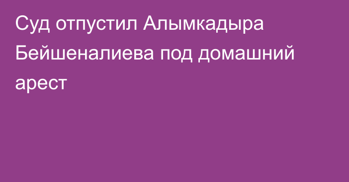 Суд отпустил Алымкадыра Бейшеналиева под домашний арест