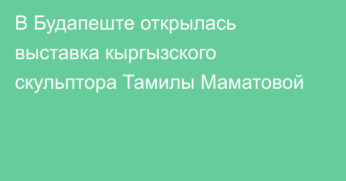 В Будапеште открылась выставка кыргызского скульптора Тамилы Маматовой