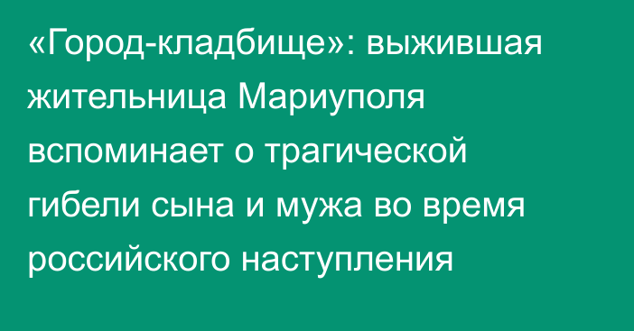 «Город-кладбище»: выжившая жительница Мариуполя вспоминает о трагической гибели сына и мужа во время российского наступления