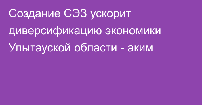 Создание СЭЗ ускорит диверсификацию экономики Улытауской области - аким