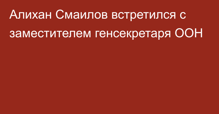 Алихан Смаилов встретился с заместителем генсекретаря ООН