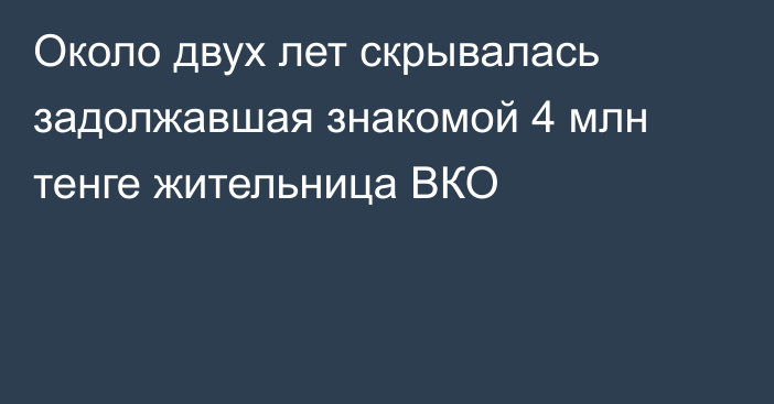 Около двух лет скрывалась задолжавшая знакомой 4 млн тенге жительница ВКО