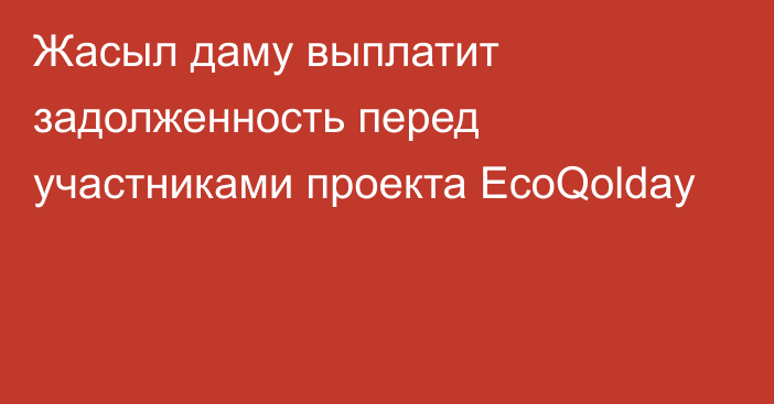 Жасыл даму выплатит задолженность перед участниками проекта EcoQolday