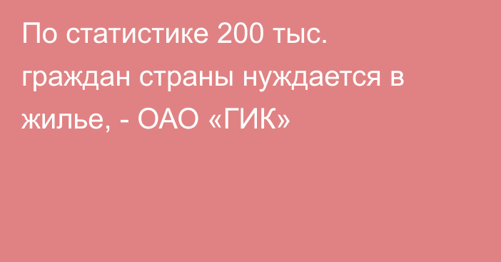 По статистике 200 тыс. граждан страны нуждается в жилье, - ОАО «ГИК»