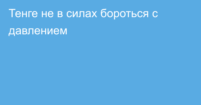 Тенге не в силах бороться с давлением