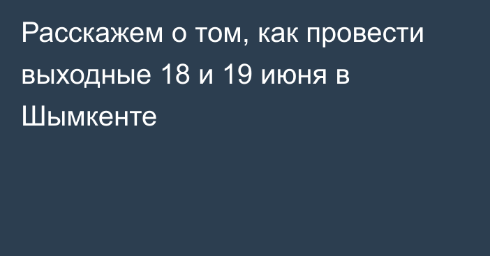 Расскажем о том, как провести выходные 18 и 19 июня в Шымкенте