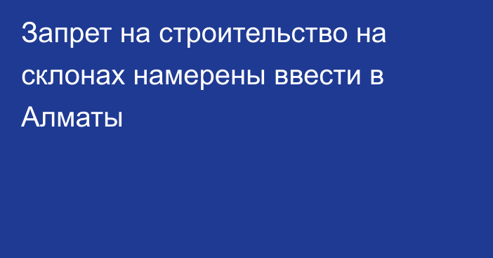 Запрет на строительство на склонах намерены ввести в Алматы