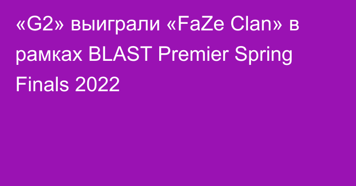 «G2» выиграли «FaZe Clan» в рамках BLAST Premier Spring Finals 2022