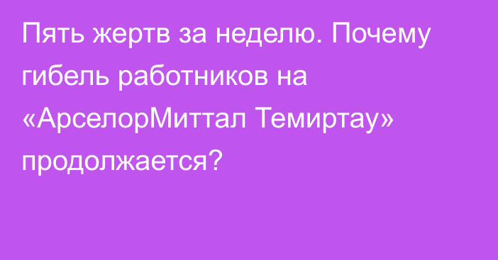 Пять жертв за неделю. Почему гибель работников на «АрселорМиттал Темиртау» продолжается?