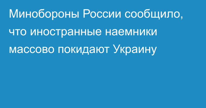 Минобороны России сообщило, что иностранные наемники массово покидают Украину