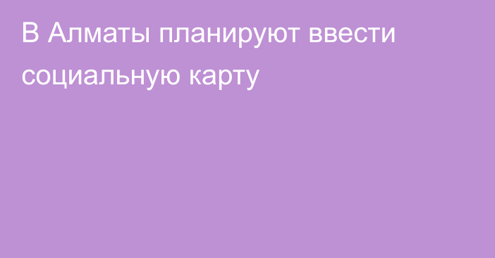 В Алматы планируют ввести социальную карту