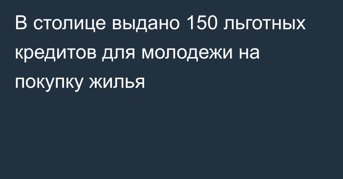 В столице выдано 150 льготных кредитов для молодежи на покупку жилья