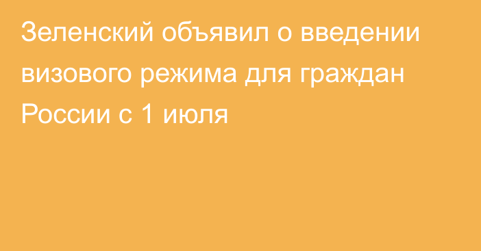 Зеленский объявил о введении визового режима для граждан России с 1 июля