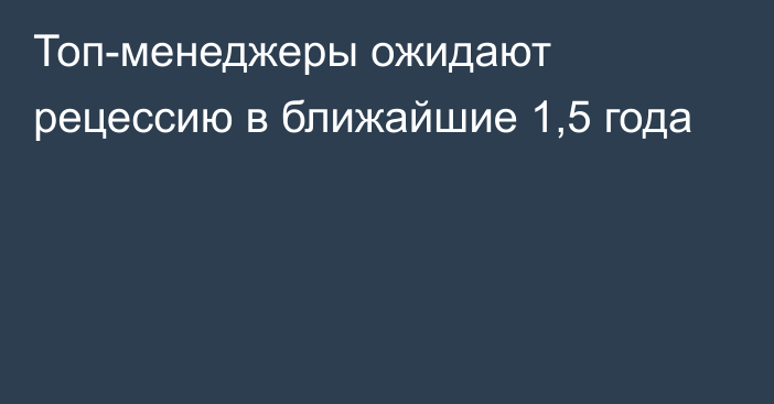 Топ-менеджеры ожидают рецессию в ближайшие 1,5 года