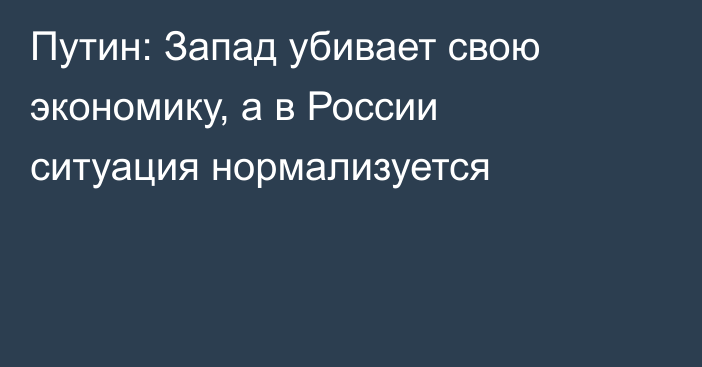 Путин: Запад убивает свою экономику, а в России ситуация нормализуется