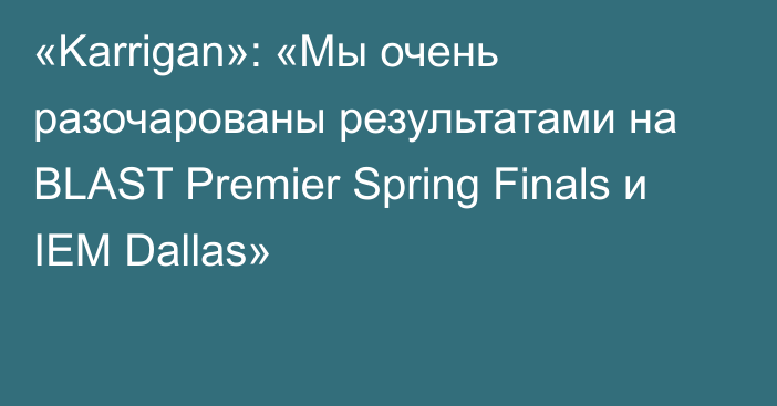 «Karrigan»: «Мы очень разочарованы результатами на BLAST Premier Spring Finals и IEM Dallas»