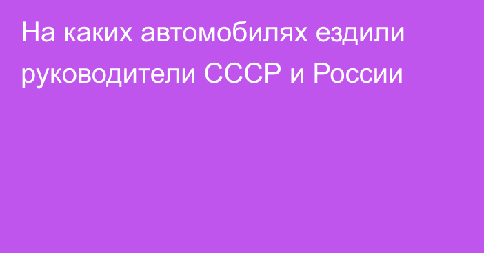 На каких автомобилях ездили руководители СССР и России