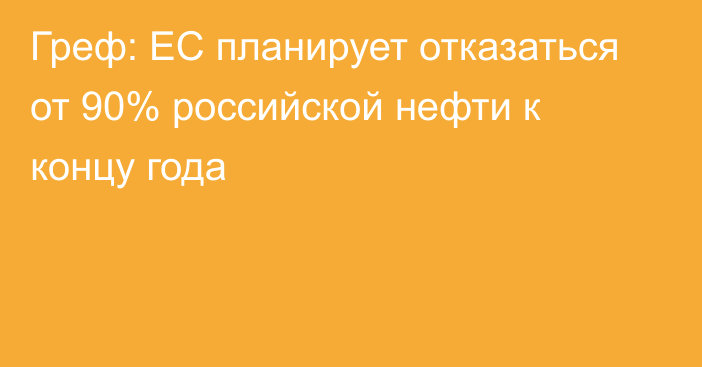 Греф: ЕС планирует отказаться от 90% российской нефти к концу года