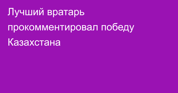 Лучший вратарь прокомментировал победу Казахстана