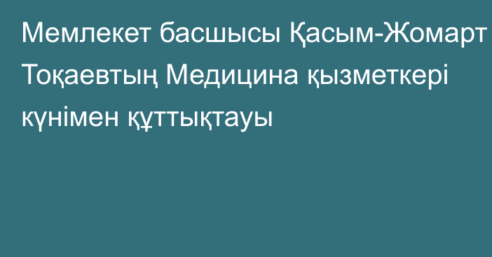 Мемлекет басшысы Қасым-Жомарт Тоқаевтың Медицина қызметкері күнімен құттықтауы