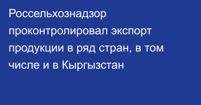 Россельхознадзор проконтролировал экспорт продукции в ряд стран, в том числе и в Кыргызстан