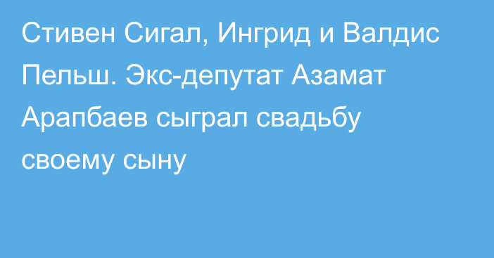 Стивен Сигал, Ингрид и Валдис Пельш. Экс-депутат Азамат Арапбаев сыграл свадьбу своему сыну